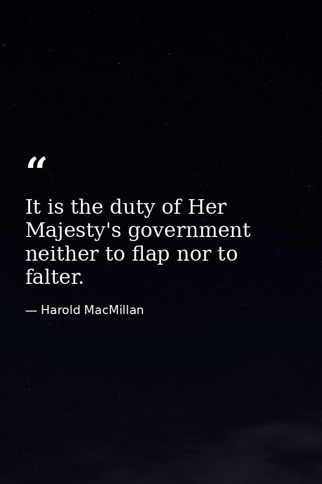 It is the duty of Her Majesty's government neither to flap nor to falter. — Harold MacMillan