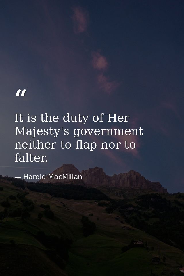 It is the duty of Her Majesty's government neither to flap nor to falter. — Harold MacMillan
