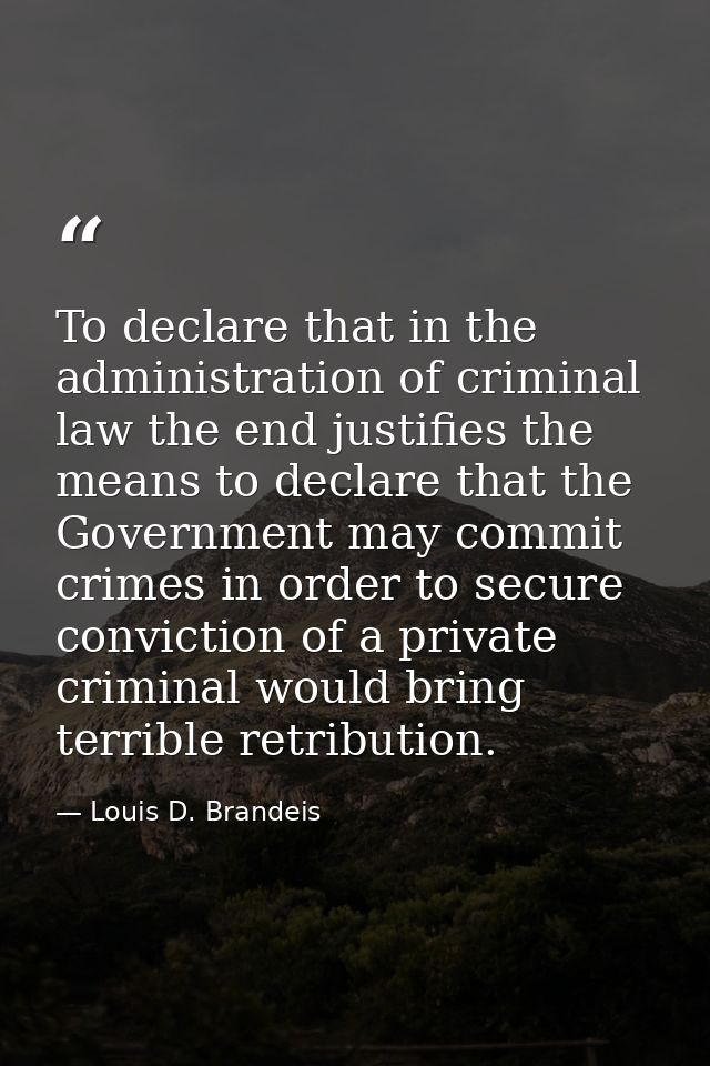 To declare that in the administration of criminal law the end justifies the means to declare that the Government may com — Louis D. Brandeis