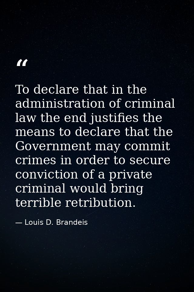 To declare that in the administration of criminal law the end justifies the means to declare that the Government may com — Louis D. Brandeis