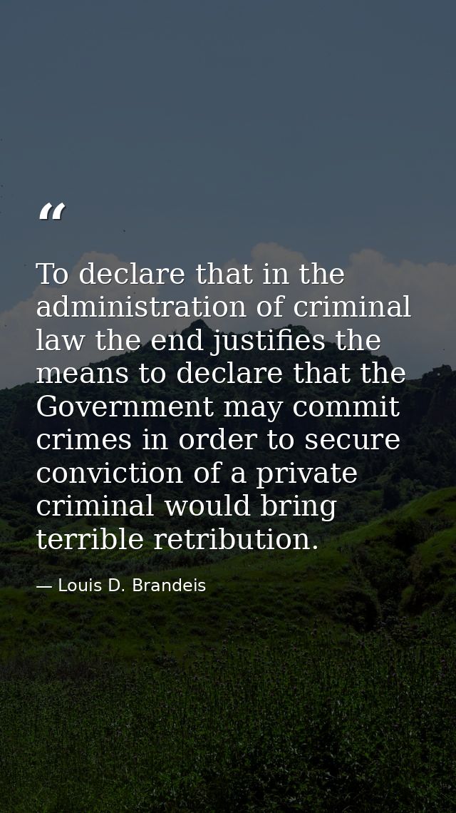To declare that in the administration of criminal law the end justifies the means to declare that the Government may com — Louis D. Brandeis