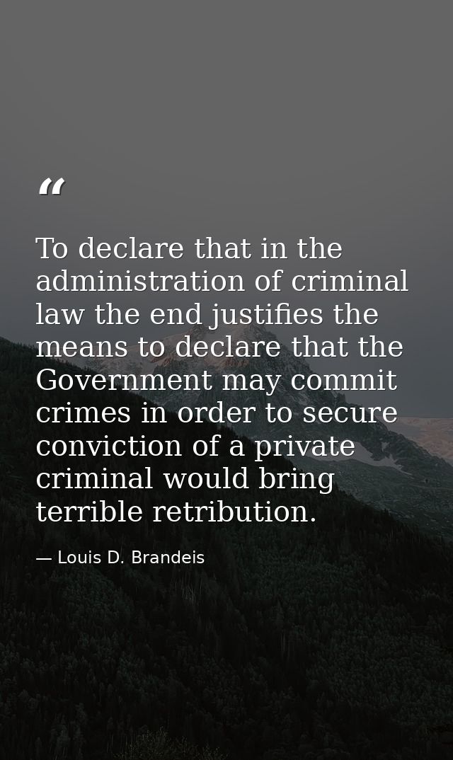 To declare that in the administration of criminal law the end justifies the means to declare that the Government may com — Louis D. Brandeis