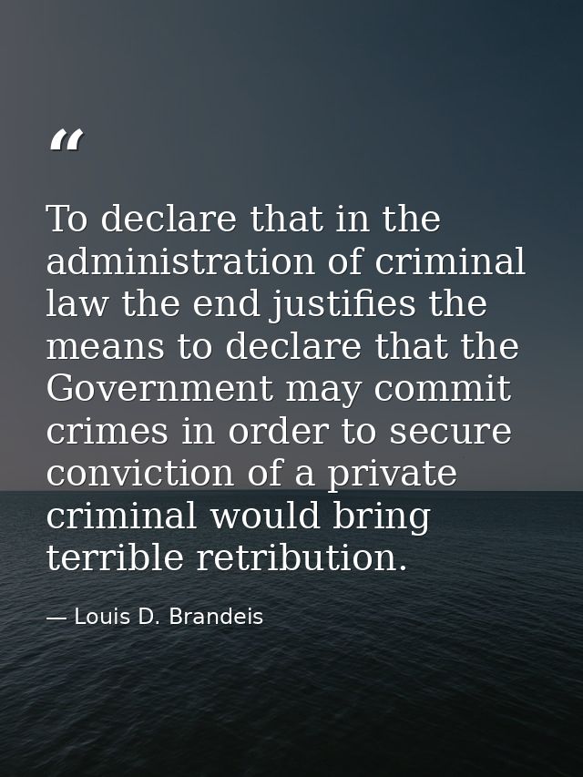 To declare that in the administration of criminal law the end justifies the means to declare that the Government may com — Louis D. Brandeis