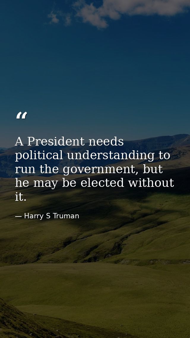 A President needs political understanding to run the government, but he may be elected without it. — Harry S Truman