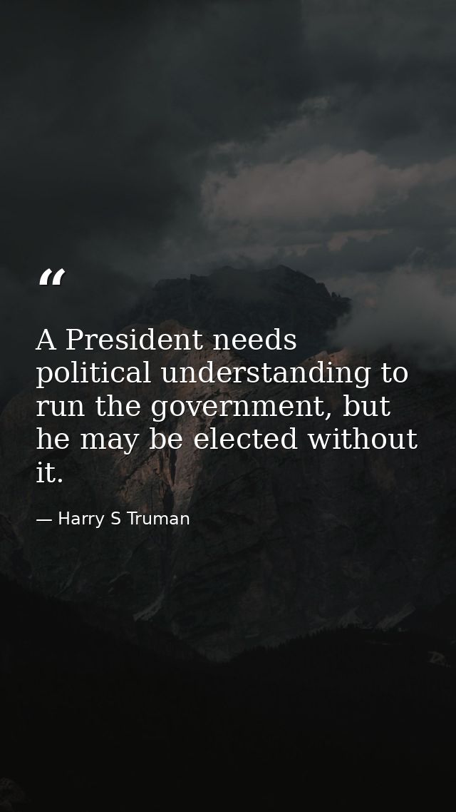 A President needs political understanding to run the government, but he may be elected without it. — Harry S Truman