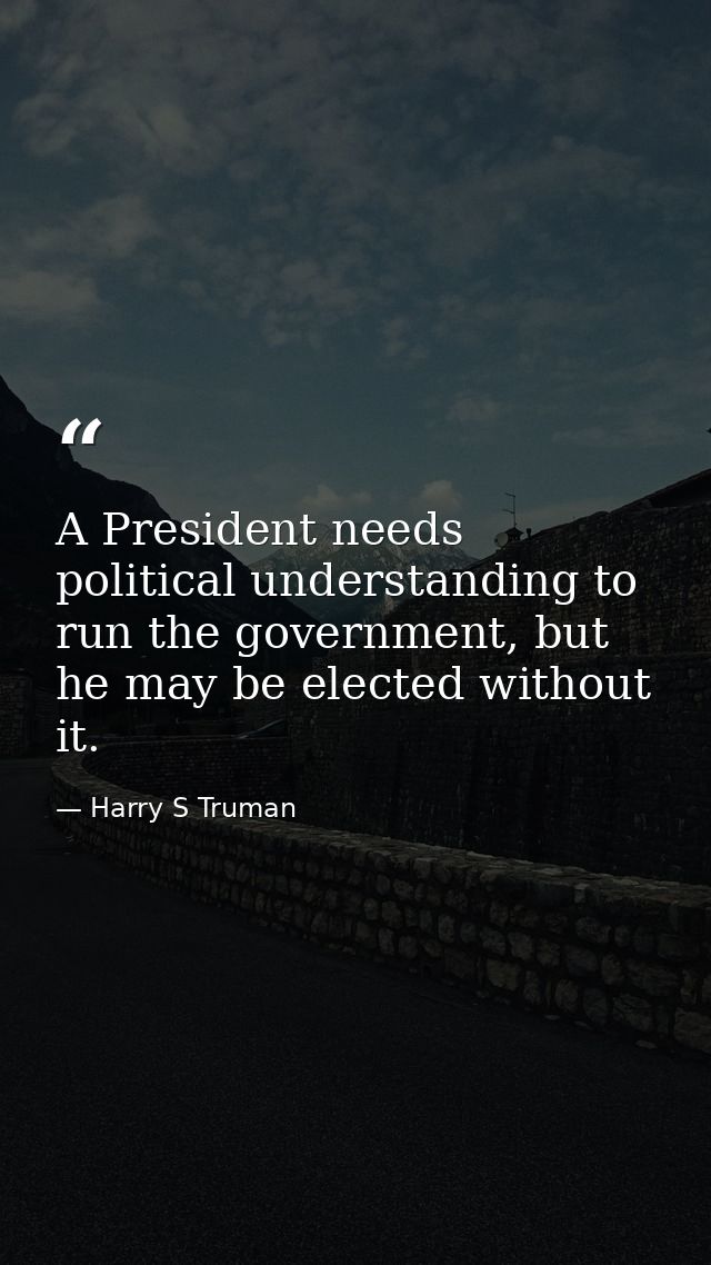 A President needs political understanding to run the government, but he may be elected without it. — Harry S Truman