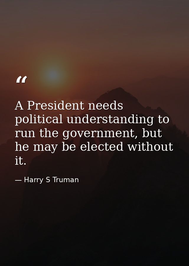 A President needs political understanding to run the government, but he may be elected without it. — Harry S Truman