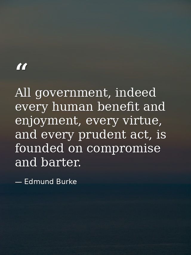 All government, indeed every human benefit and enjoyment, every virtue, and every prudent act, is founded on compromise  — Edmund Burke