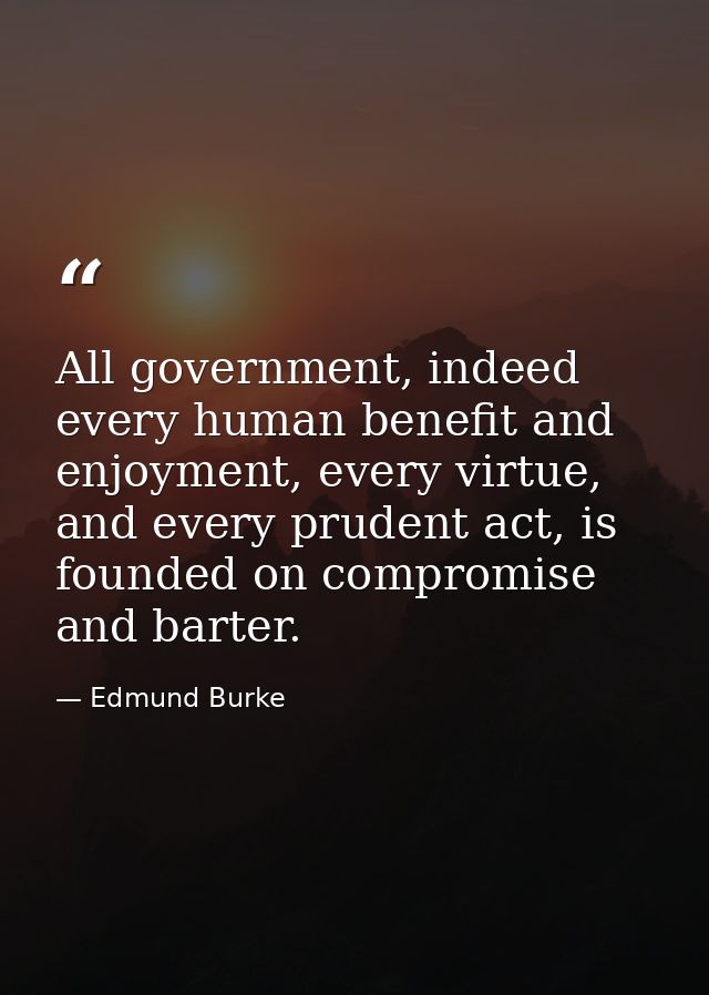 All government, indeed every human benefit and enjoyment, every virtue, and every prudent act, is founded on compromise  — Edmund Burke