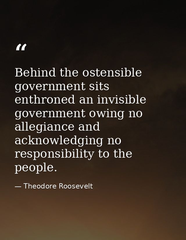 Behind the ostensible government sits enthroned an invisible government owing no allegiance and acknowledging no respons — Theodore Roosevelt