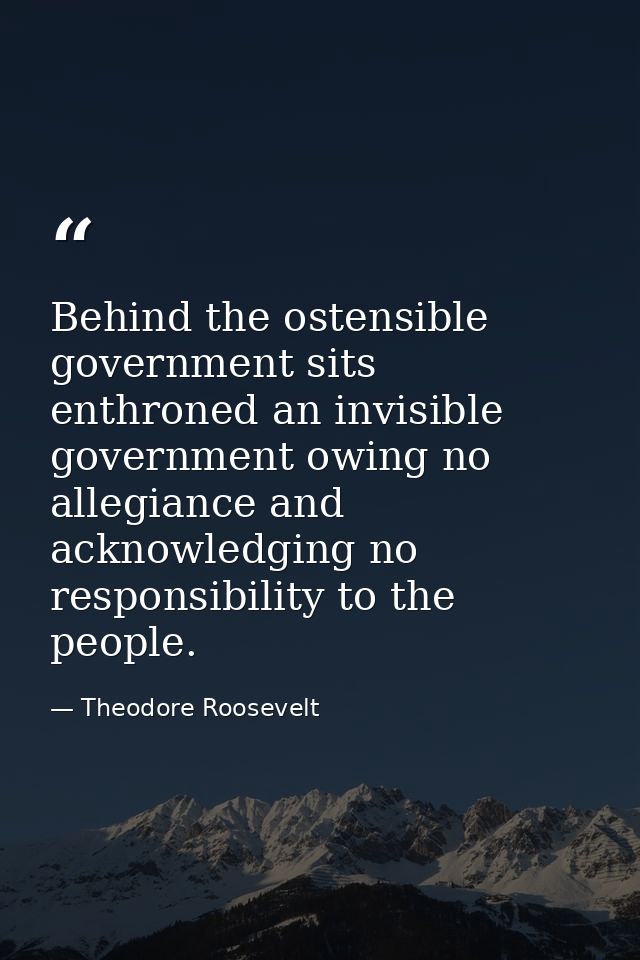 Behind the ostensible government sits enthroned an invisible government owing no allegiance and acknowledging no respons — Theodore Roosevelt