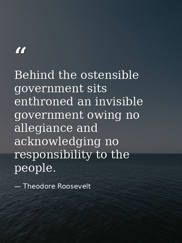 Behind the ostensible government sits enthroned an invisible government owing no allegiance and acknowledging no respons — Theodore Roosevelt