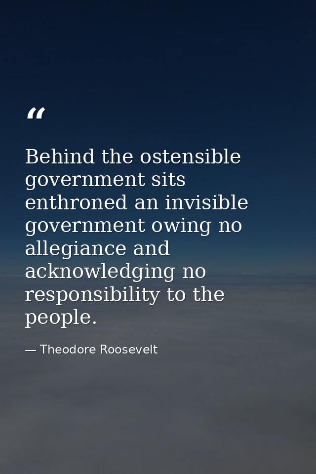 Behind the ostensible government sits enthroned an invisible government owing no allegiance and acknowledging no respons — Theodore Roosevelt