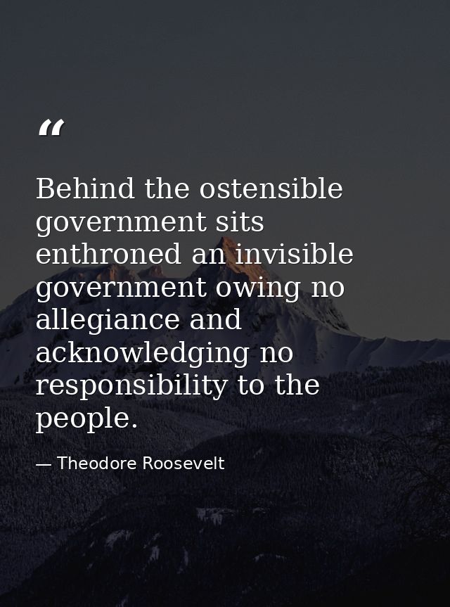 Behind the ostensible government sits enthroned an invisible government owing no allegiance and acknowledging no respons — Theodore Roosevelt