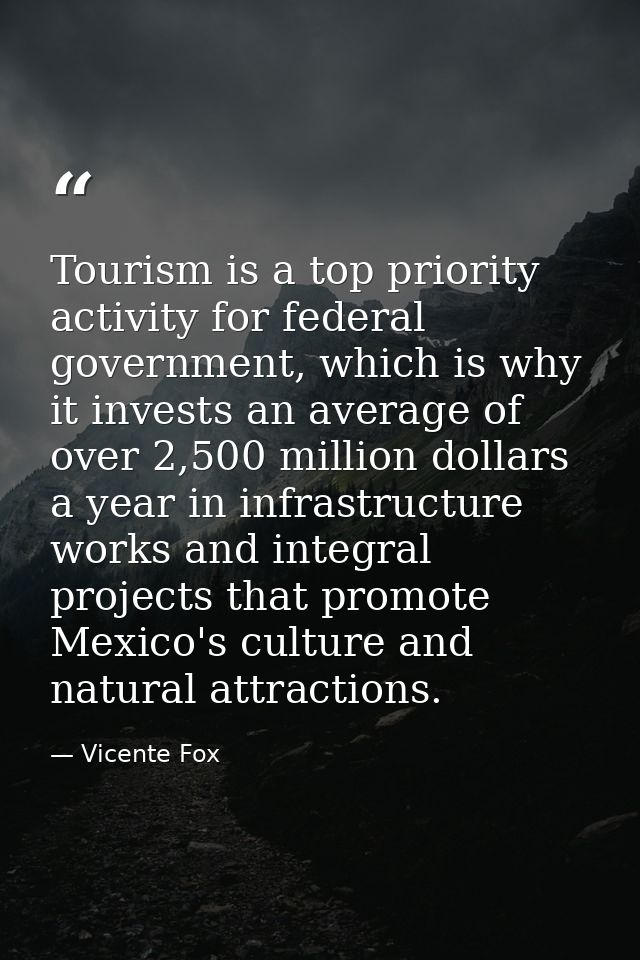 Tourism is a top priority activity for federal government, which is why it invests an average of over 2,500 million doll — Vicente Fox