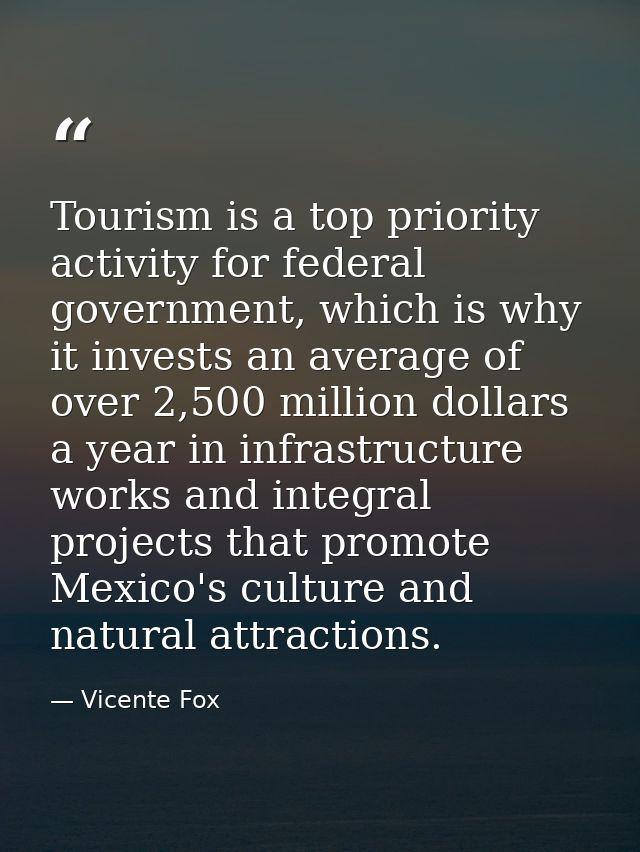 Tourism is a top priority activity for federal government, which is why it invests an average of over 2,500 million doll — Vicente Fox