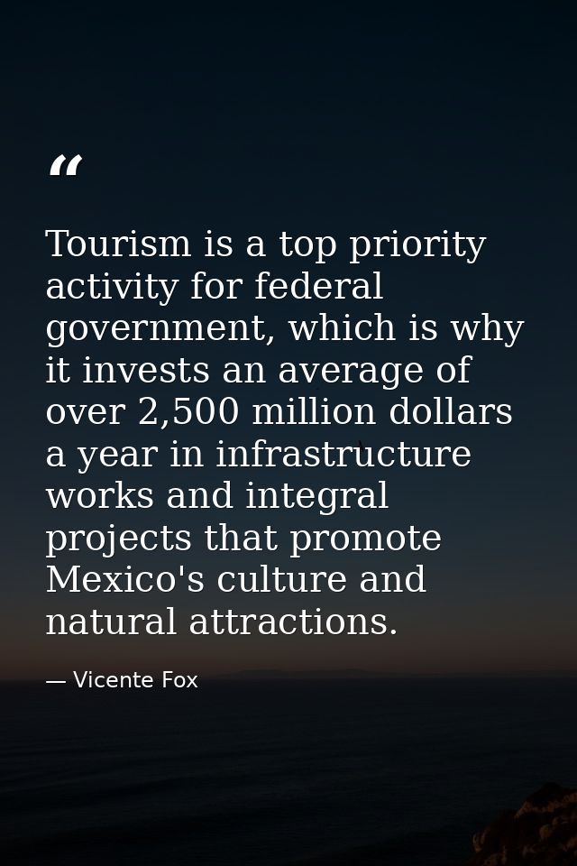 Tourism is a top priority activity for federal government, which is why it invests an average of over 2,500 million doll — Vicente Fox