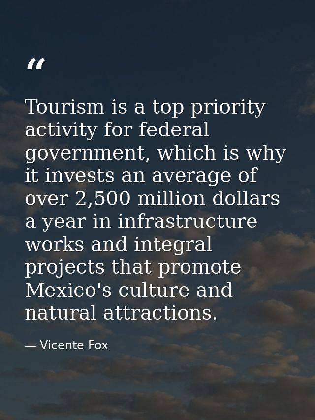 Tourism is a top priority activity for federal government, which is why it invests an average of over 2,500 million doll — Vicente Fox