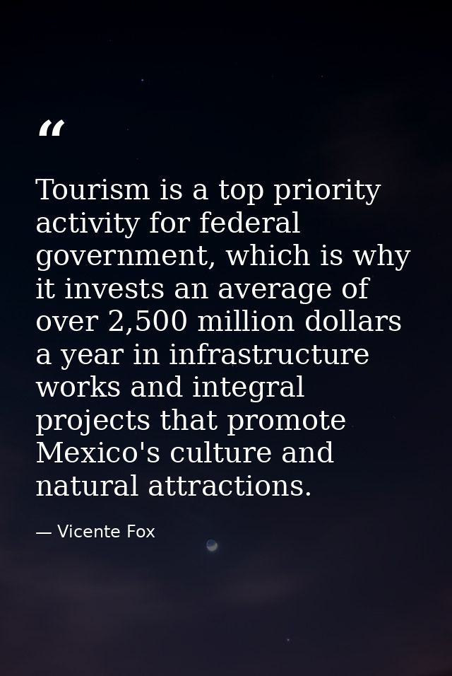 Tourism is a top priority activity for federal government, which is why it invests an average of over 2,500 million doll — Vicente Fox