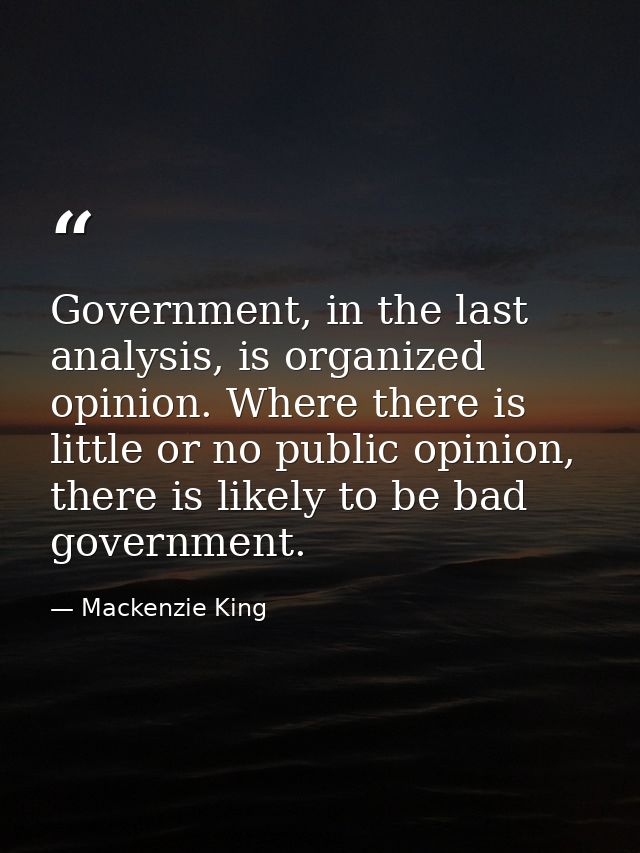 Government, in the last analysis, is organized opinion. Where there is little or no public opinion, there is likely to b — Mackenzie King