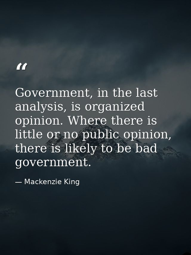 Government, in the last analysis, is organized opinion. Where there is little or no public opinion, there is likely to b — Mackenzie King