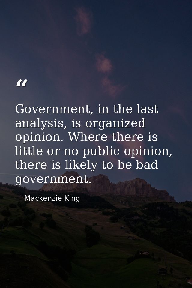 Government, in the last analysis, is organized opinion. Where there is little or no public opinion, there is likely to b — Mackenzie King