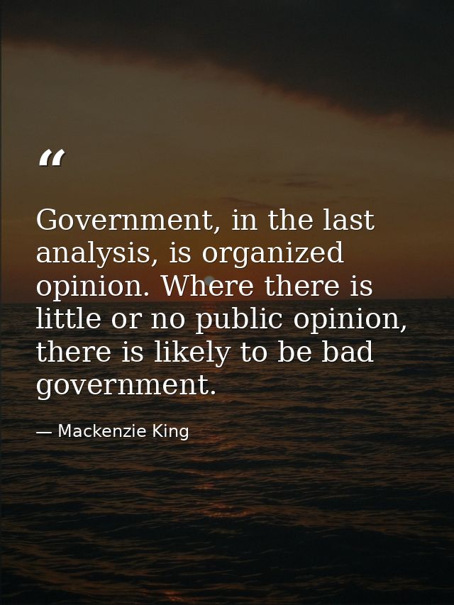 Government, in the last analysis, is organized opinion. Where there is little or no public opinion, there is likely to b — Mackenzie King