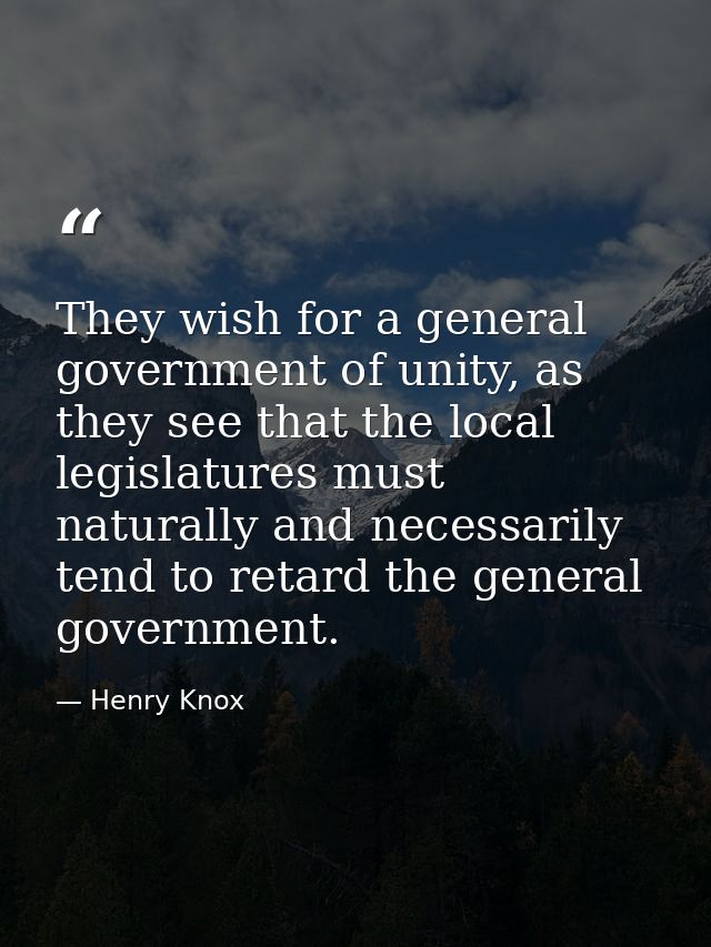 They wish for a general government of unity, as they see that the local legislatures must naturally and necessarily tend — Henry Knox