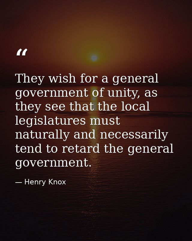 They wish for a general government of unity, as they see that the local legislatures must naturally and necessarily tend — Henry Knox