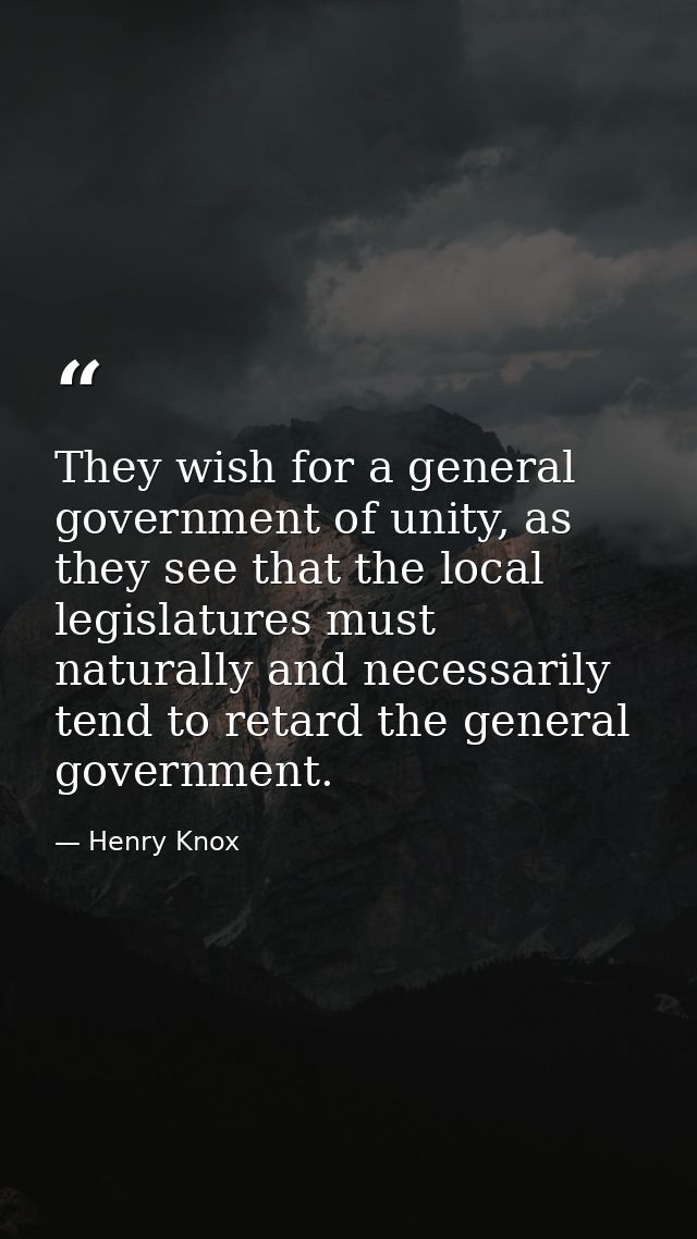 They wish for a general government of unity, as they see that the local legislatures must naturally and necessarily tend — Henry Knox