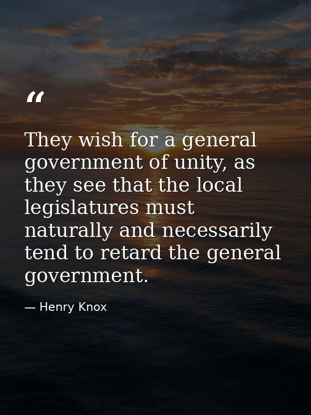 They wish for a general government of unity, as they see that the local legislatures must naturally and necessarily tend — Henry Knox