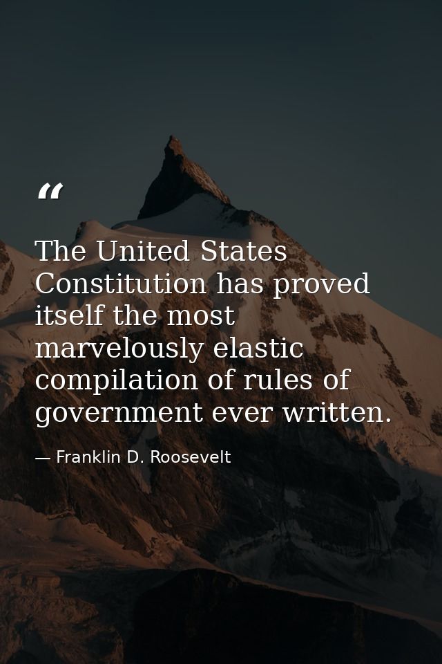 The United States Constitution has proved itself the most marvelously elastic compilation of rules of government ever wr — Franklin D. Roosevelt