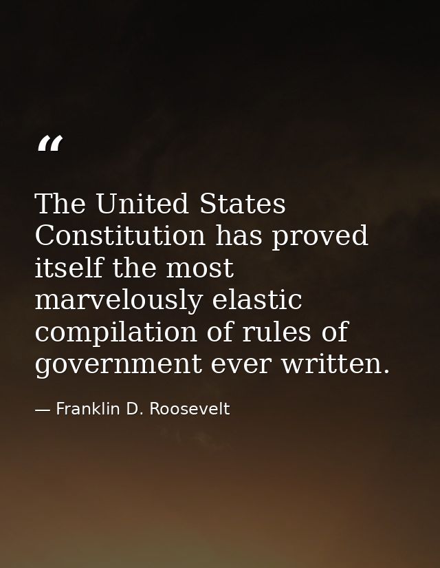 The United States Constitution has proved itself the most marvelously elastic compilation of rules of government ever wr — Franklin D. Roosevelt