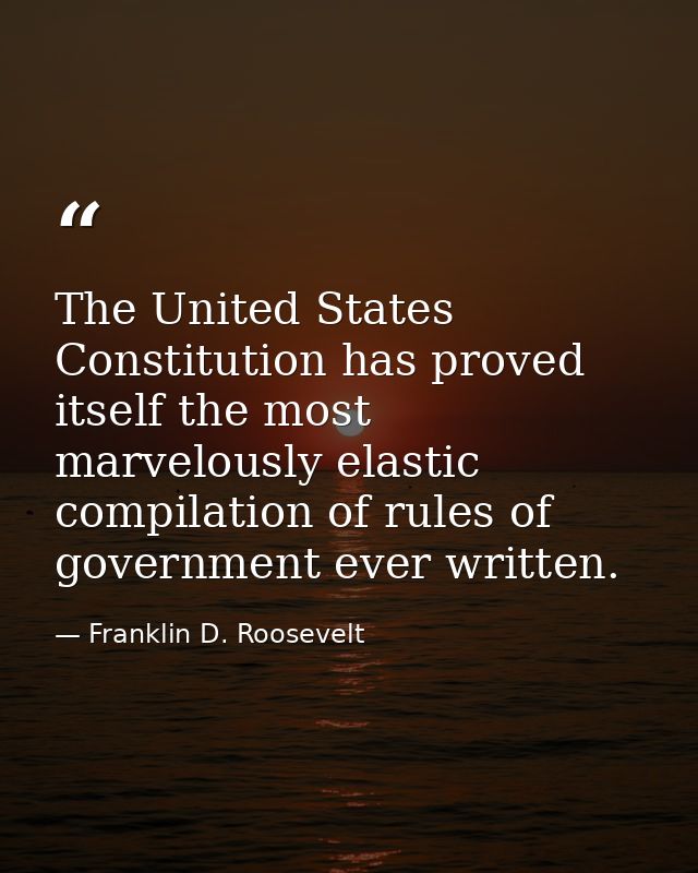 The United States Constitution has proved itself the most marvelously elastic compilation of rules of government ever wr — Franklin D. Roosevelt