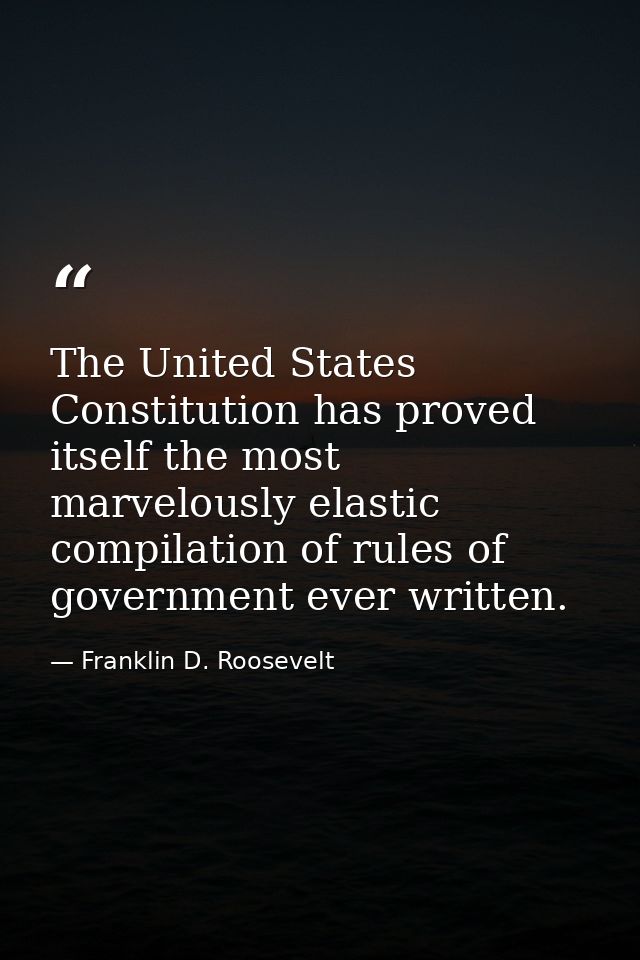 The United States Constitution has proved itself the most marvelously elastic compilation of rules of government ever wr — Franklin D. Roosevelt
