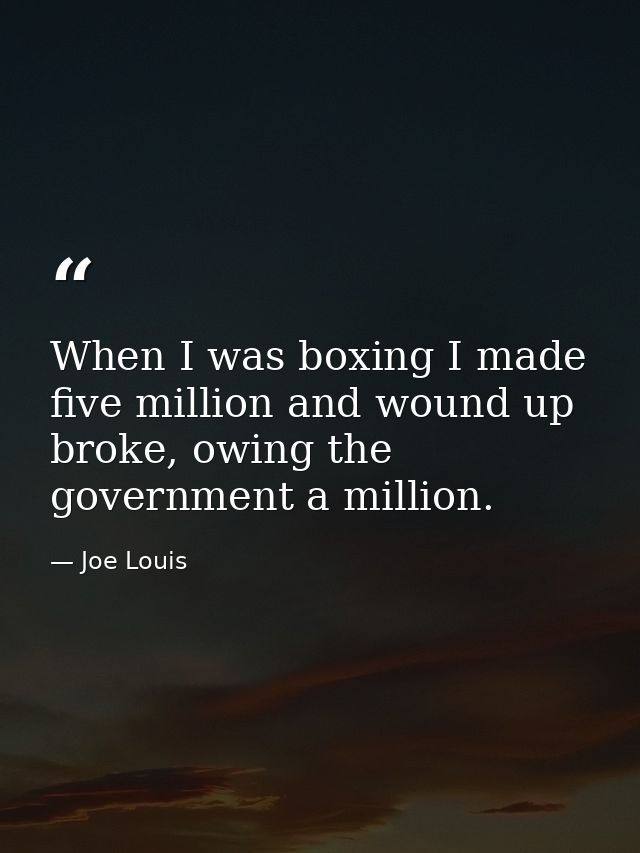 When I was boxing I made five million and wound up broke, owing the government a million. — Joe Louis
