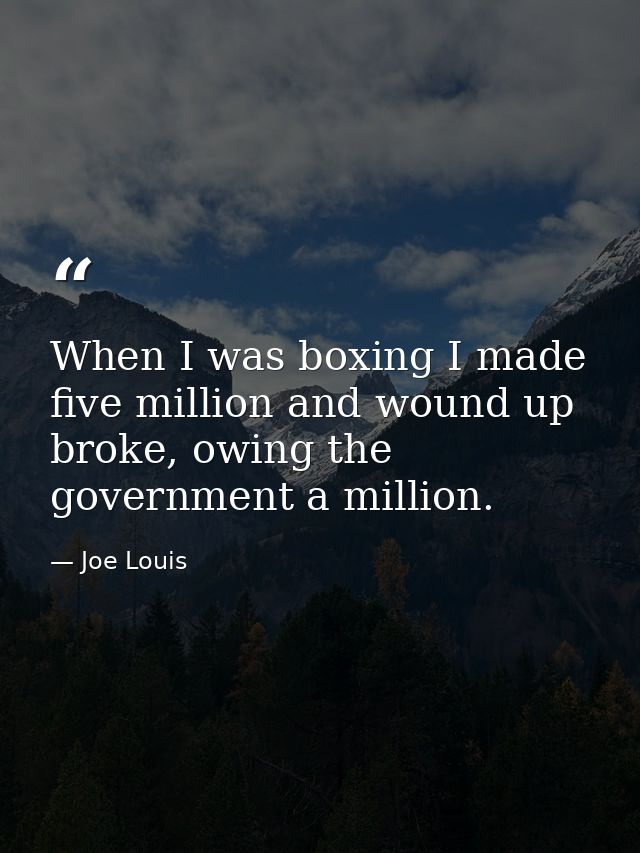 When I was boxing I made five million and wound up broke, owing the government a million. — Joe Louis