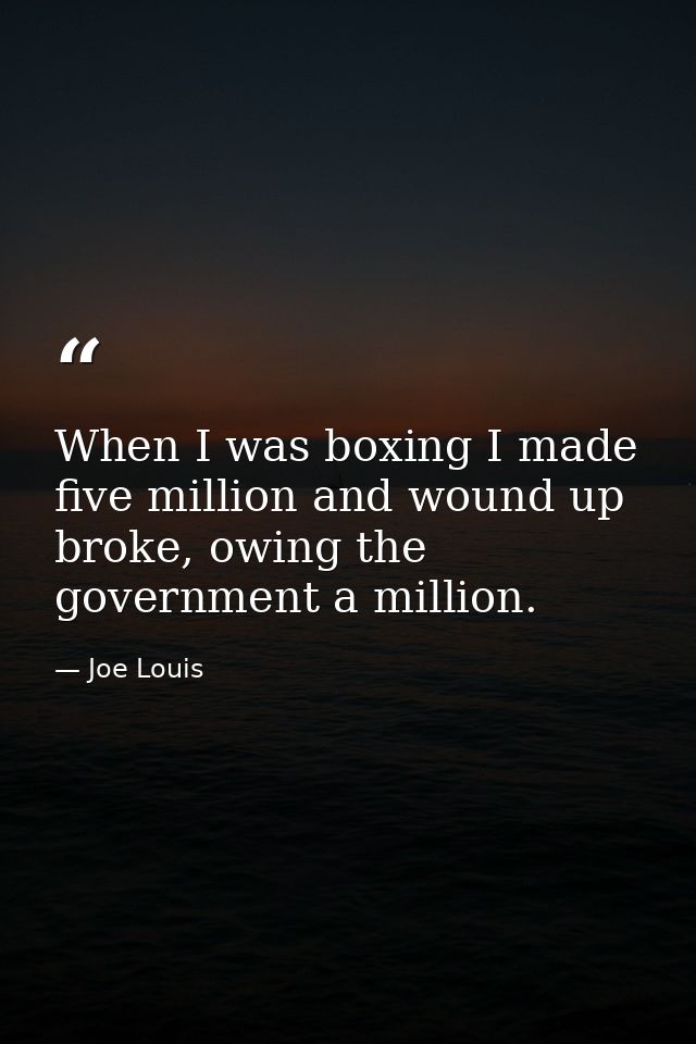 When I was boxing I made five million and wound up broke, owing the government a million. — Joe Louis