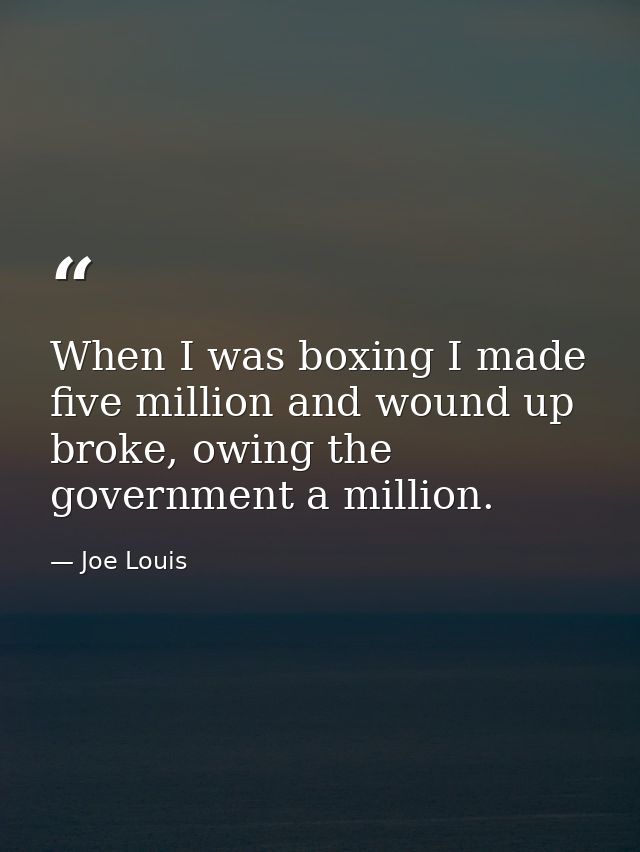 When I was boxing I made five million and wound up broke, owing the government a million. — Joe Louis