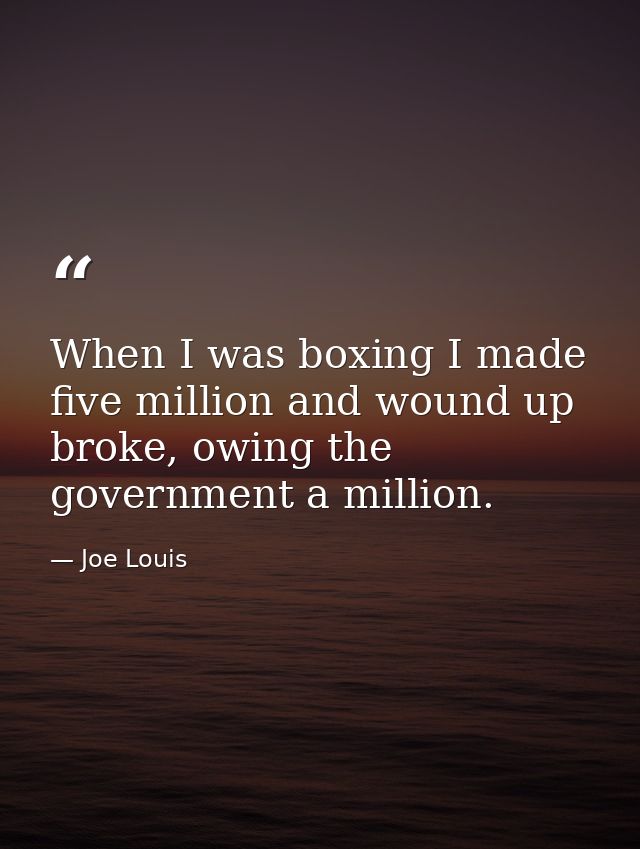 When I was boxing I made five million and wound up broke, owing the government a million. — Joe Louis