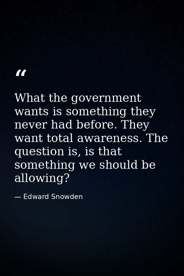 What the government wants is something they never had before. They want total awareness. The question is, is that someth — Edward Snowden