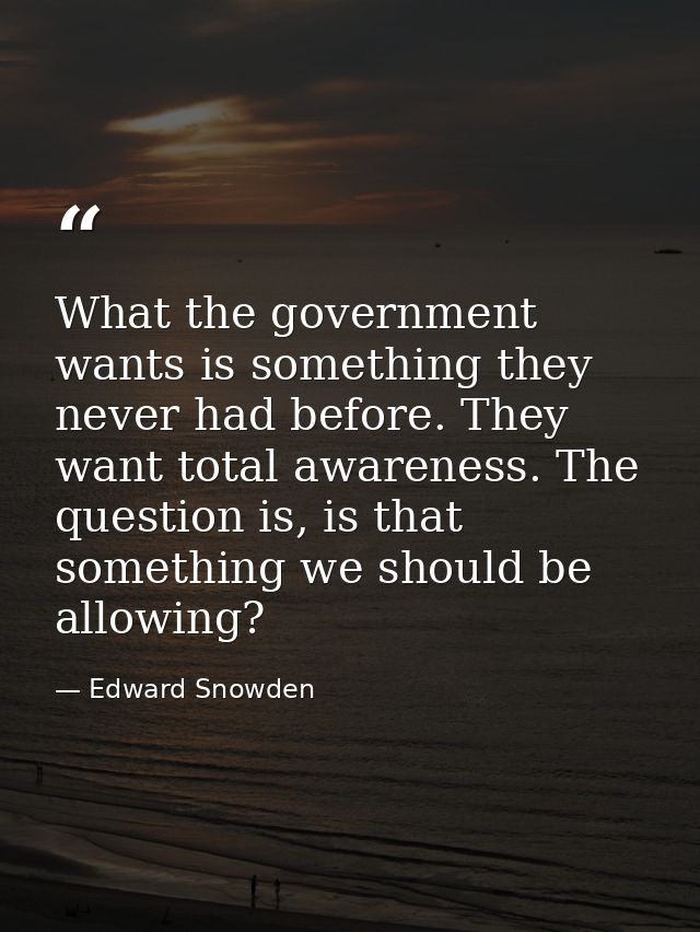 What the government wants is something they never had before. They want total awareness. The question is, is that someth — Edward Snowden