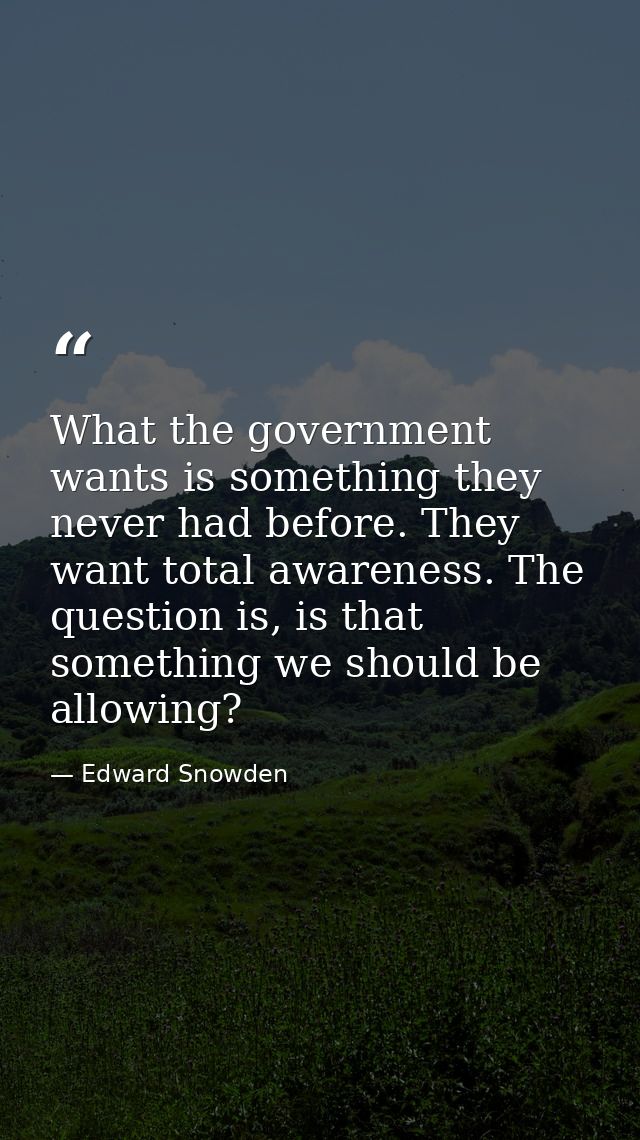 What the government wants is something they never had before. They want total awareness. The question is, is that someth — Edward Snowden