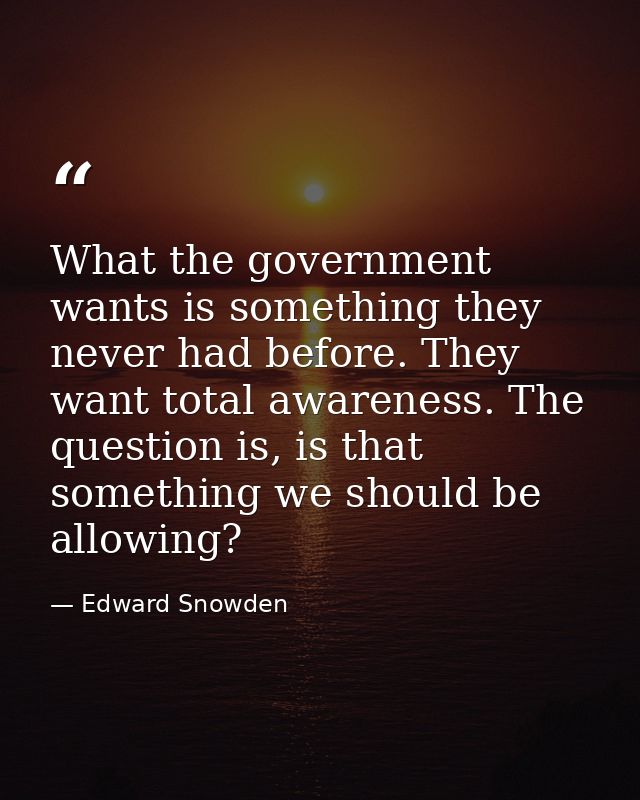 What the government wants is something they never had before. They want total awareness. The question is, is that someth — Edward Snowden