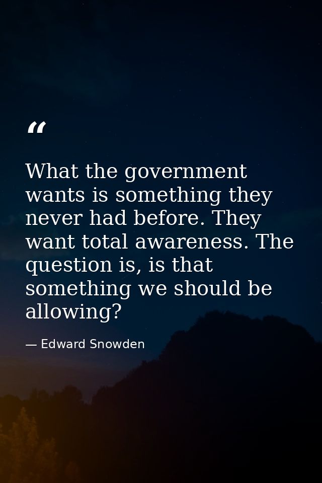 What the government wants is something they never had before. They want total awareness. The question is, is that someth — Edward Snowden