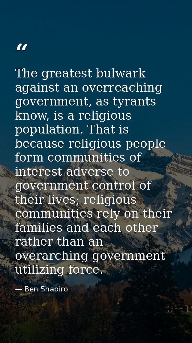 The greatest bulwark against an overreaching government, as tyrants know, is a religious population. That is because rel — Ben Shapiro
