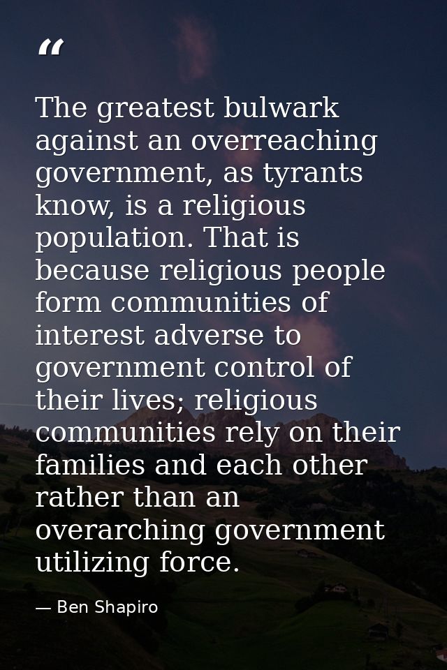 The greatest bulwark against an overreaching government, as tyrants know, is a religious population. That is because rel — Ben Shapiro