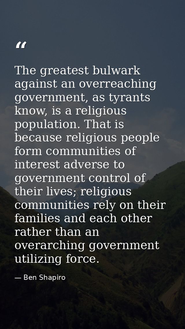 The greatest bulwark against an overreaching government, as tyrants know, is a religious population. That is because rel — Ben Shapiro