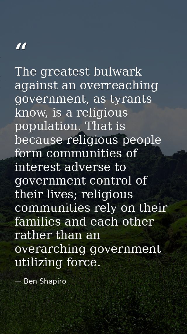 The greatest bulwark against an overreaching government, as tyrants know, is a religious population. That is because rel — Ben Shapiro