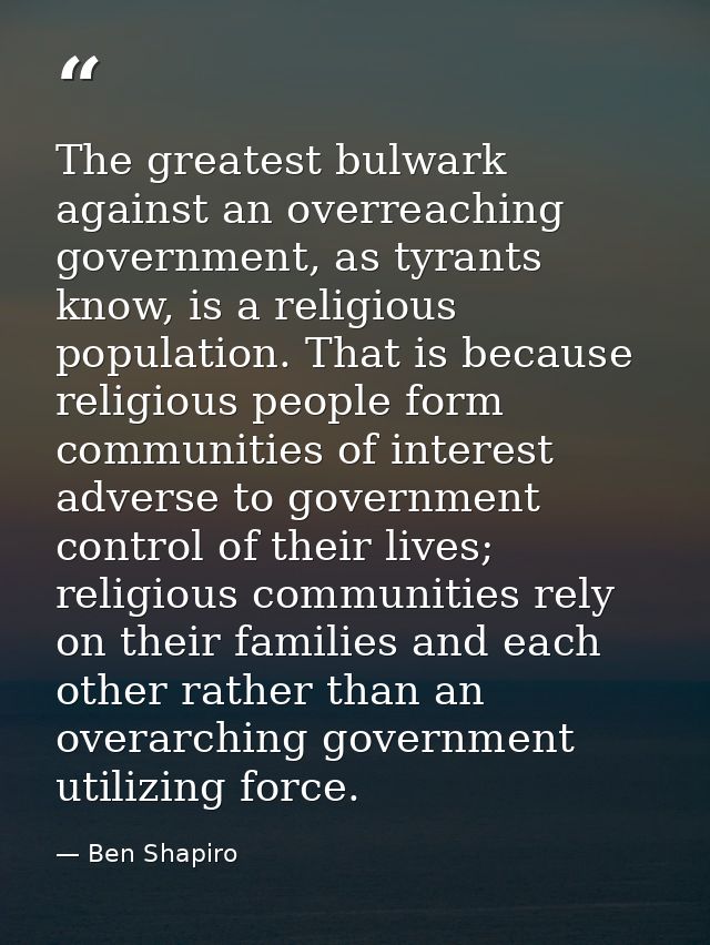 The greatest bulwark against an overreaching government, as tyrants know, is a religious population. That is because rel — Ben Shapiro